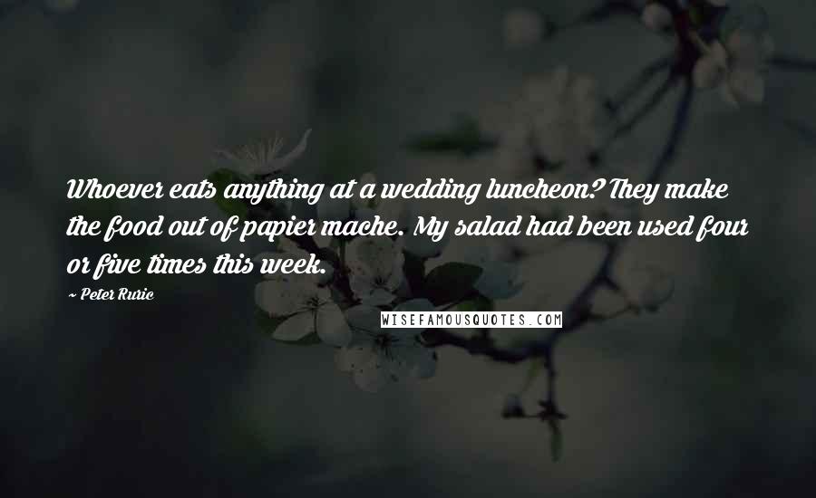 Peter Ruric Quotes: Whoever eats anything at a wedding luncheon? They make the food out of papier mache. My salad had been used four or five times this week.