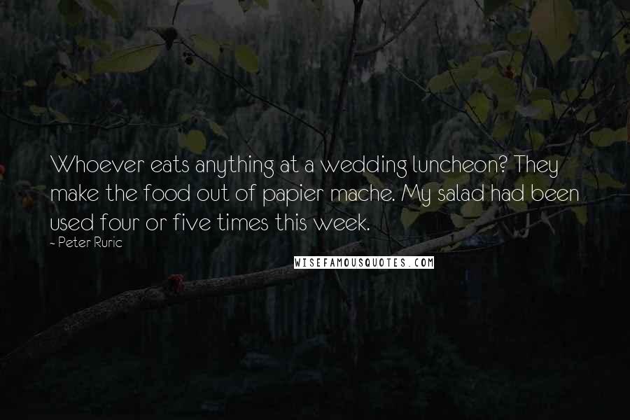 Peter Ruric Quotes: Whoever eats anything at a wedding luncheon? They make the food out of papier mache. My salad had been used four or five times this week.