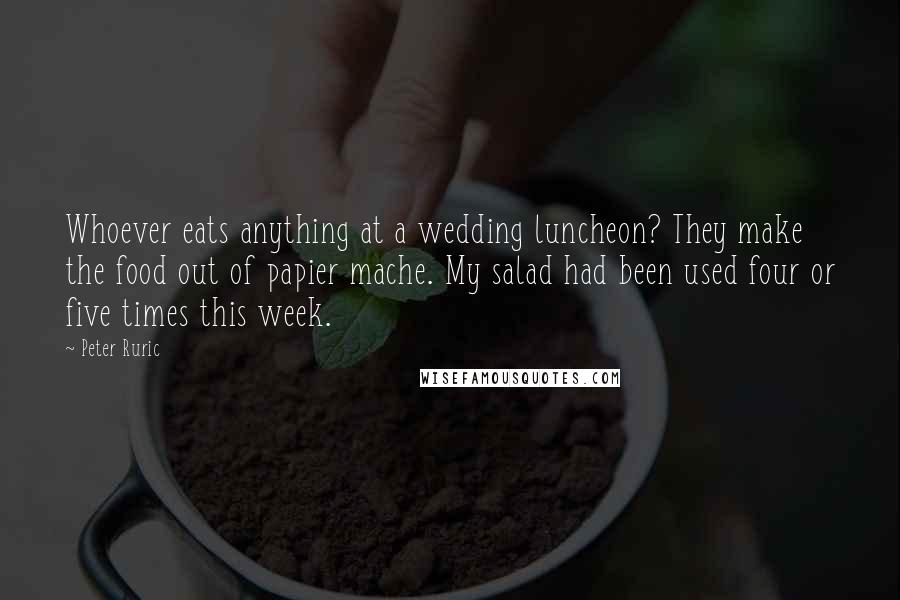 Peter Ruric Quotes: Whoever eats anything at a wedding luncheon? They make the food out of papier mache. My salad had been used four or five times this week.
