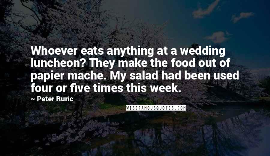 Peter Ruric Quotes: Whoever eats anything at a wedding luncheon? They make the food out of papier mache. My salad had been used four or five times this week.