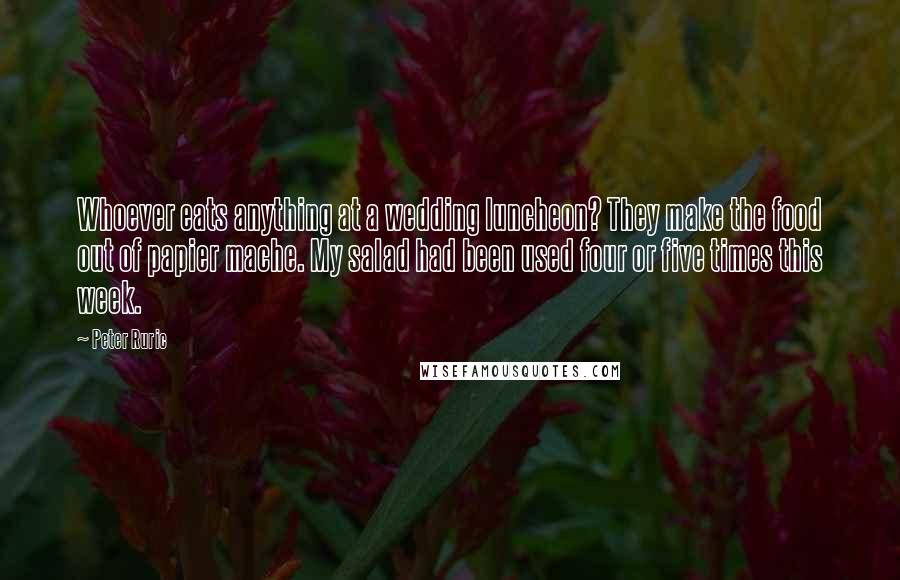Peter Ruric Quotes: Whoever eats anything at a wedding luncheon? They make the food out of papier mache. My salad had been used four or five times this week.