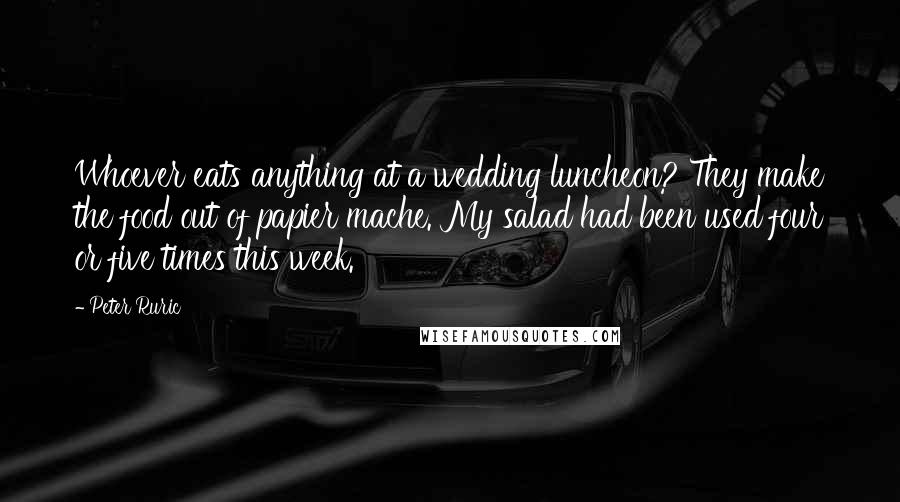 Peter Ruric Quotes: Whoever eats anything at a wedding luncheon? They make the food out of papier mache. My salad had been used four or five times this week.