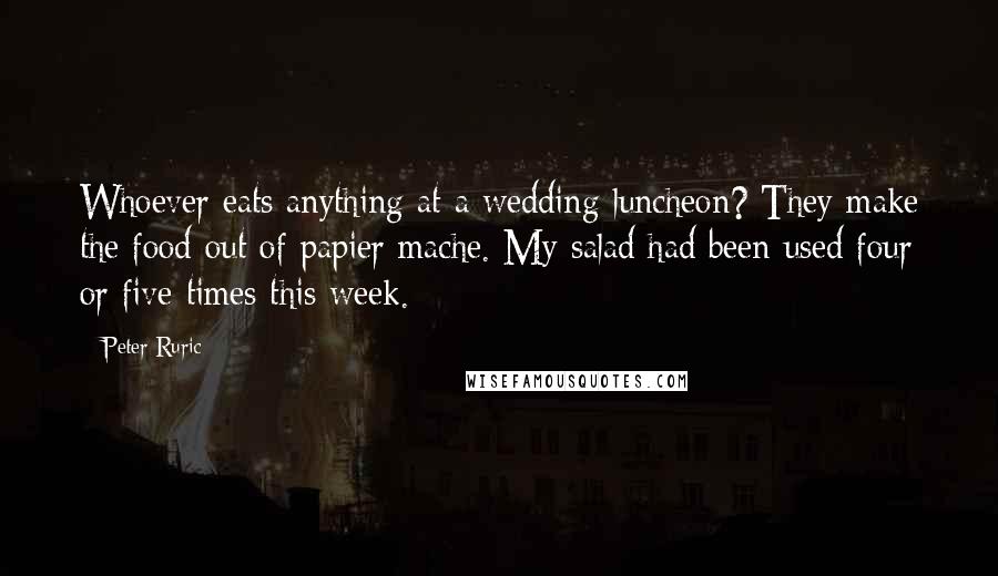 Peter Ruric Quotes: Whoever eats anything at a wedding luncheon? They make the food out of papier mache. My salad had been used four or five times this week.