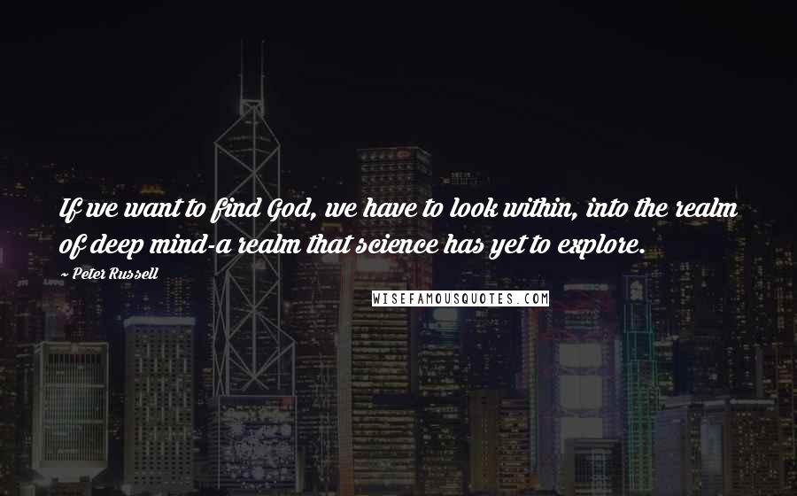 Peter Russell Quotes: If we want to find God, we have to look within, into the realm of deep mind-a realm that science has yet to explore.