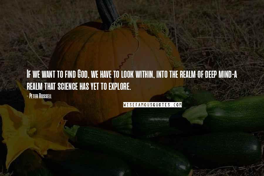 Peter Russell Quotes: If we want to find God, we have to look within, into the realm of deep mind-a realm that science has yet to explore.
