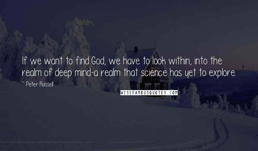 Peter Russell Quotes: If we want to find God, we have to look within, into the realm of deep mind-a realm that science has yet to explore.