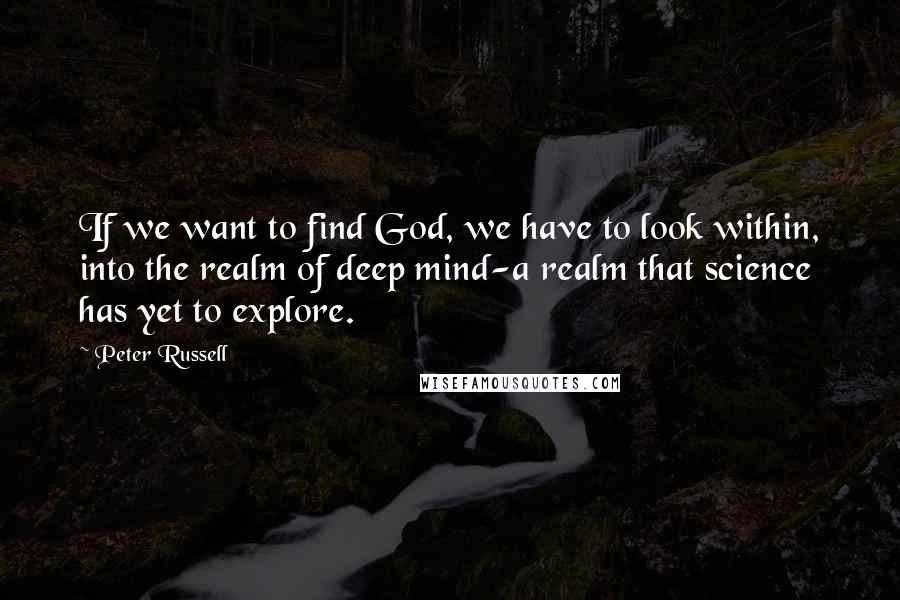 Peter Russell Quotes: If we want to find God, we have to look within, into the realm of deep mind-a realm that science has yet to explore.