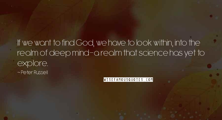 Peter Russell Quotes: If we want to find God, we have to look within, into the realm of deep mind-a realm that science has yet to explore.