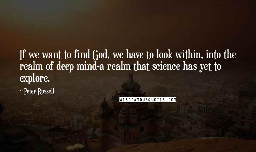 Peter Russell Quotes: If we want to find God, we have to look within, into the realm of deep mind-a realm that science has yet to explore.