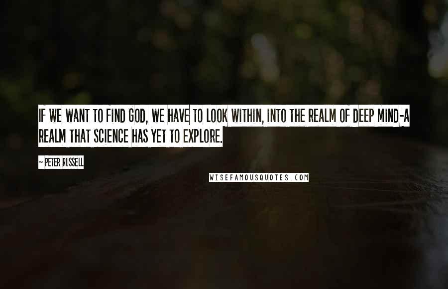 Peter Russell Quotes: If we want to find God, we have to look within, into the realm of deep mind-a realm that science has yet to explore.