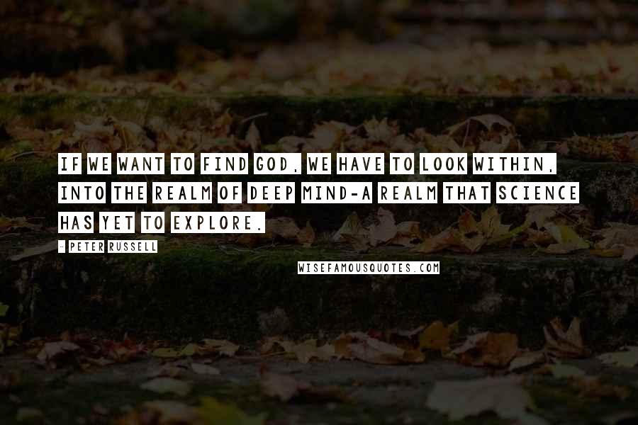 Peter Russell Quotes: If we want to find God, we have to look within, into the realm of deep mind-a realm that science has yet to explore.