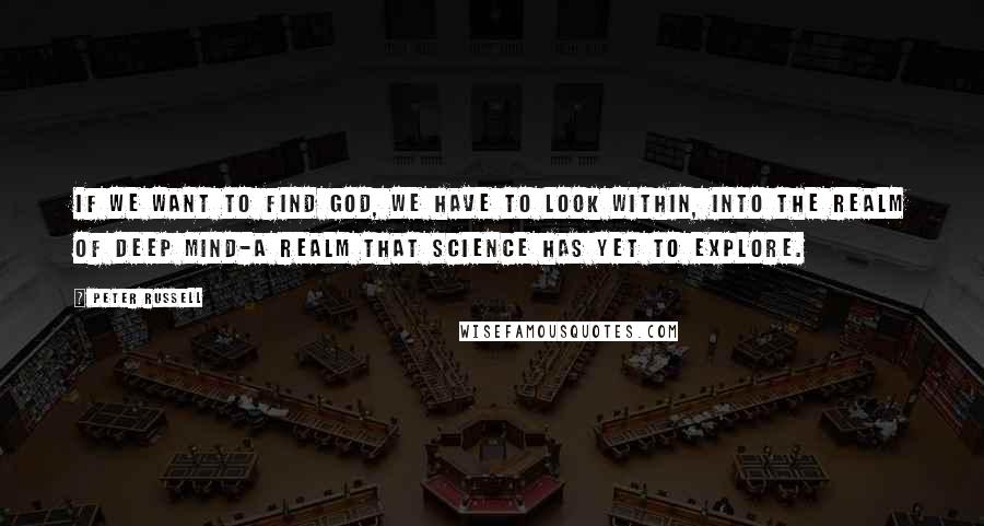 Peter Russell Quotes: If we want to find God, we have to look within, into the realm of deep mind-a realm that science has yet to explore.