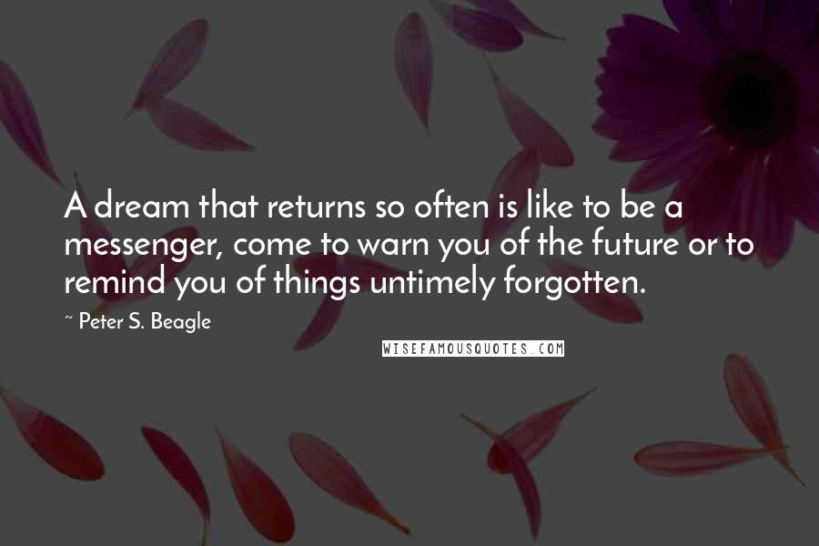 Peter S. Beagle Quotes: A dream that returns so often is like to be a messenger, come to warn you of the future or to remind you of things untimely forgotten.