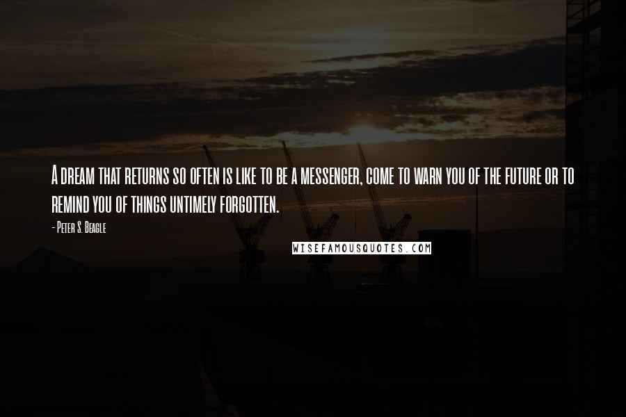 Peter S. Beagle Quotes: A dream that returns so often is like to be a messenger, come to warn you of the future or to remind you of things untimely forgotten.