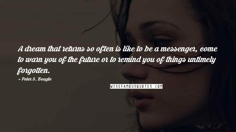 Peter S. Beagle Quotes: A dream that returns so often is like to be a messenger, come to warn you of the future or to remind you of things untimely forgotten.