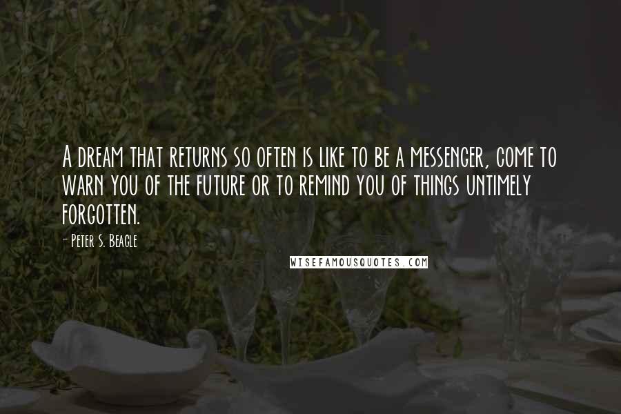 Peter S. Beagle Quotes: A dream that returns so often is like to be a messenger, come to warn you of the future or to remind you of things untimely forgotten.