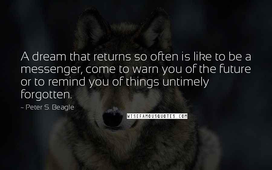 Peter S. Beagle Quotes: A dream that returns so often is like to be a messenger, come to warn you of the future or to remind you of things untimely forgotten.