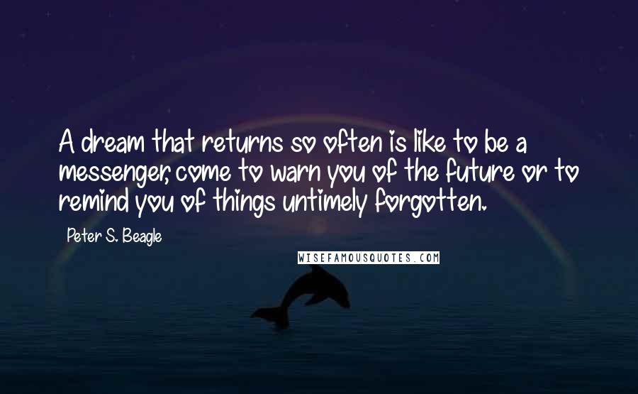 Peter S. Beagle Quotes: A dream that returns so often is like to be a messenger, come to warn you of the future or to remind you of things untimely forgotten.