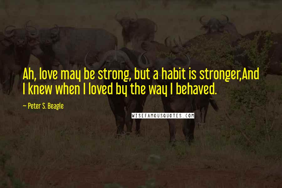 Peter S. Beagle Quotes: Ah, love may be strong, but a habit is stronger,And I knew when I loved by the way I behaved.