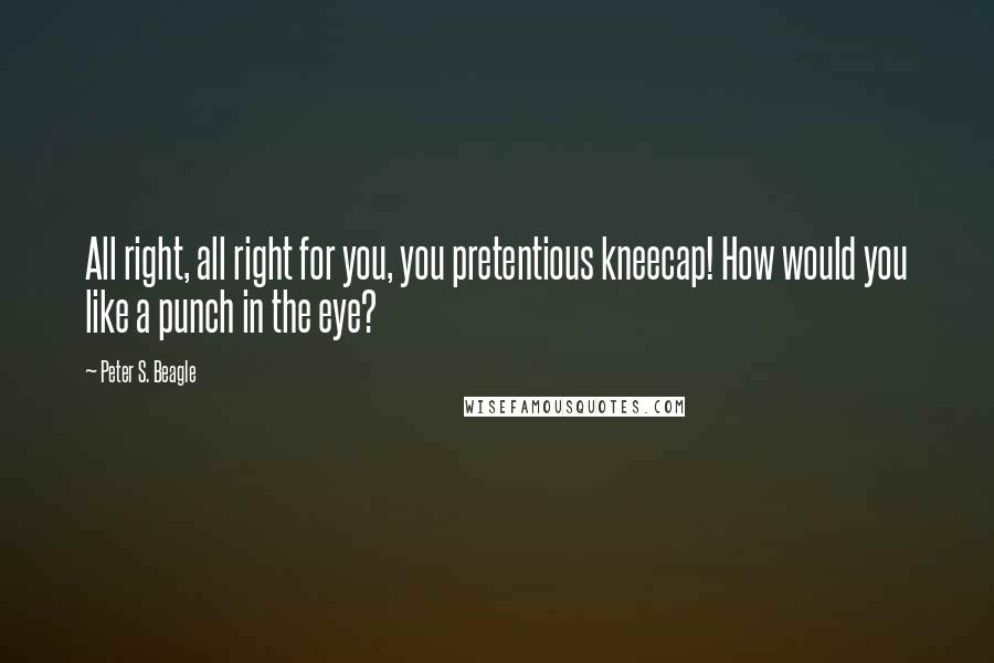 Peter S. Beagle Quotes: All right, all right for you, you pretentious kneecap! How would you like a punch in the eye?