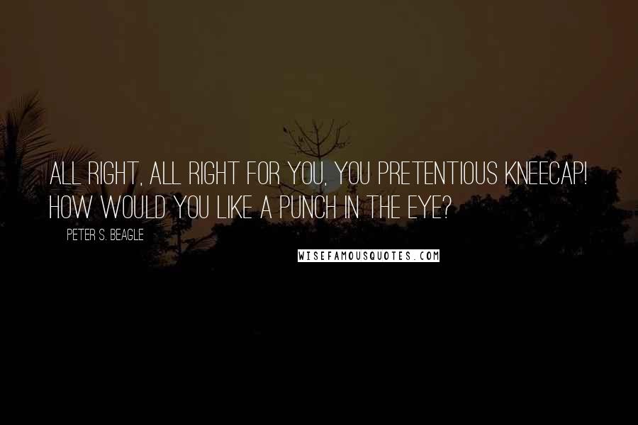 Peter S. Beagle Quotes: All right, all right for you, you pretentious kneecap! How would you like a punch in the eye?