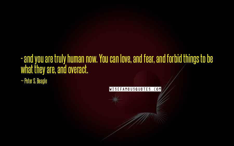Peter S. Beagle Quotes: - and you are truly human now. You can love, and fear, and forbid things to be what they are, and overact.
