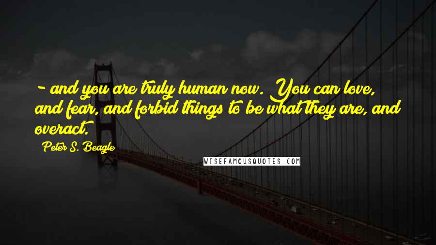 Peter S. Beagle Quotes: - and you are truly human now. You can love, and fear, and forbid things to be what they are, and overact.