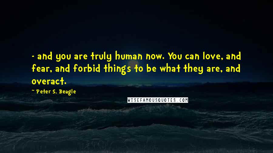 Peter S. Beagle Quotes: - and you are truly human now. You can love, and fear, and forbid things to be what they are, and overact.