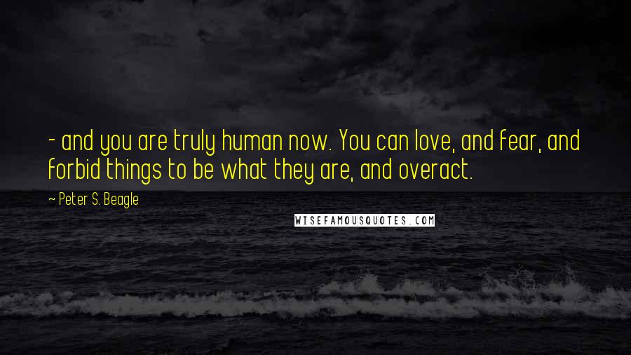 Peter S. Beagle Quotes: - and you are truly human now. You can love, and fear, and forbid things to be what they are, and overact.