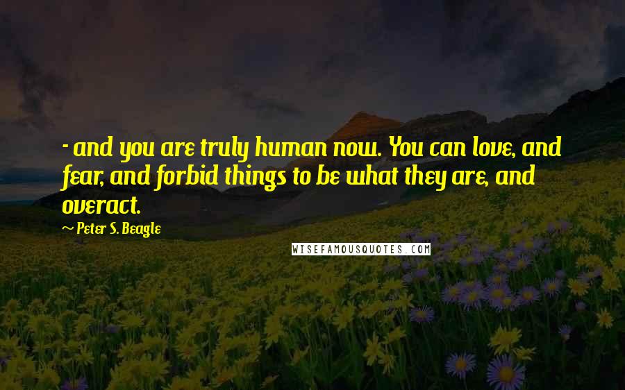 Peter S. Beagle Quotes: - and you are truly human now. You can love, and fear, and forbid things to be what they are, and overact.