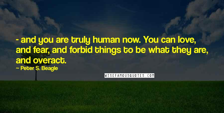 Peter S. Beagle Quotes: - and you are truly human now. You can love, and fear, and forbid things to be what they are, and overact.