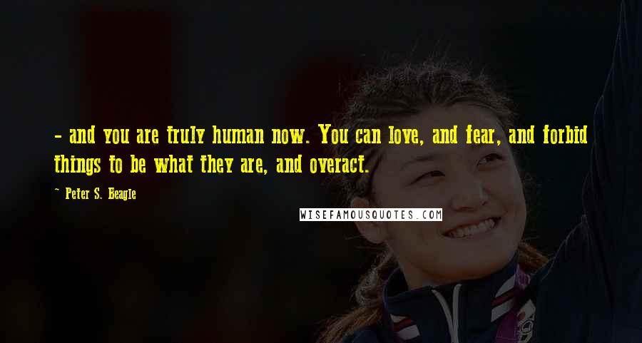 Peter S. Beagle Quotes: - and you are truly human now. You can love, and fear, and forbid things to be what they are, and overact.