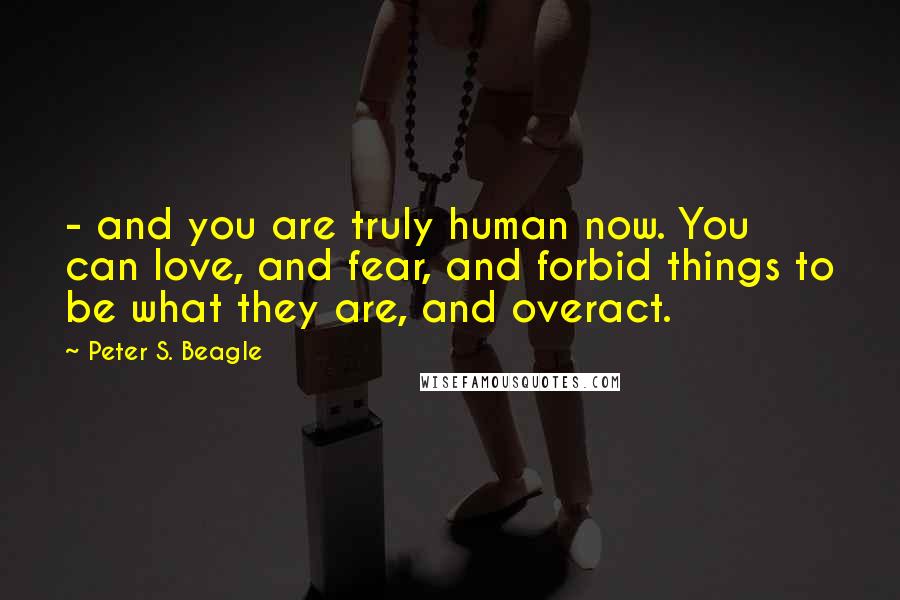 Peter S. Beagle Quotes: - and you are truly human now. You can love, and fear, and forbid things to be what they are, and overact.