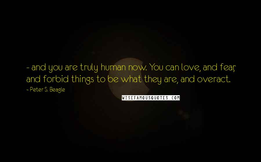 Peter S. Beagle Quotes: - and you are truly human now. You can love, and fear, and forbid things to be what they are, and overact.