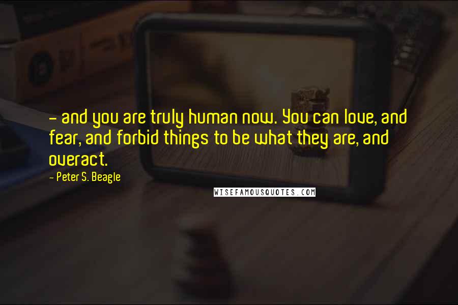 Peter S. Beagle Quotes: - and you are truly human now. You can love, and fear, and forbid things to be what they are, and overact.