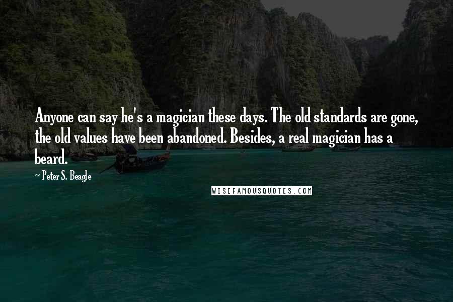 Peter S. Beagle Quotes: Anyone can say he's a magician these days. The old standards are gone, the old values have been abandoned. Besides, a real magician has a beard.