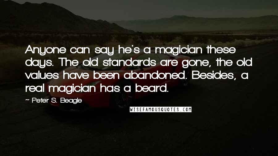 Peter S. Beagle Quotes: Anyone can say he's a magician these days. The old standards are gone, the old values have been abandoned. Besides, a real magician has a beard.