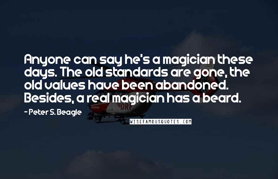 Peter S. Beagle Quotes: Anyone can say he's a magician these days. The old standards are gone, the old values have been abandoned. Besides, a real magician has a beard.