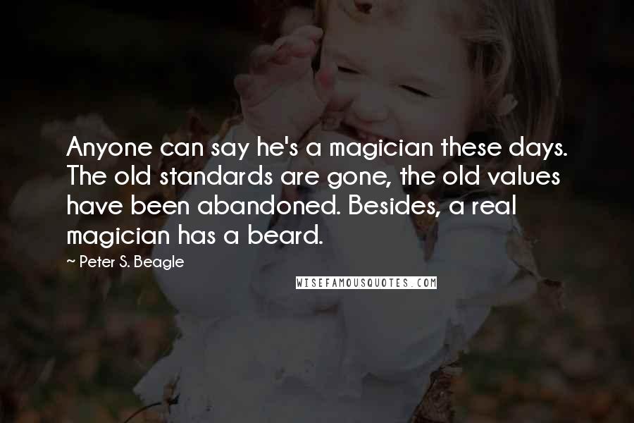 Peter S. Beagle Quotes: Anyone can say he's a magician these days. The old standards are gone, the old values have been abandoned. Besides, a real magician has a beard.