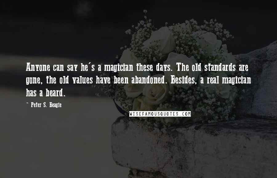 Peter S. Beagle Quotes: Anyone can say he's a magician these days. The old standards are gone, the old values have been abandoned. Besides, a real magician has a beard.