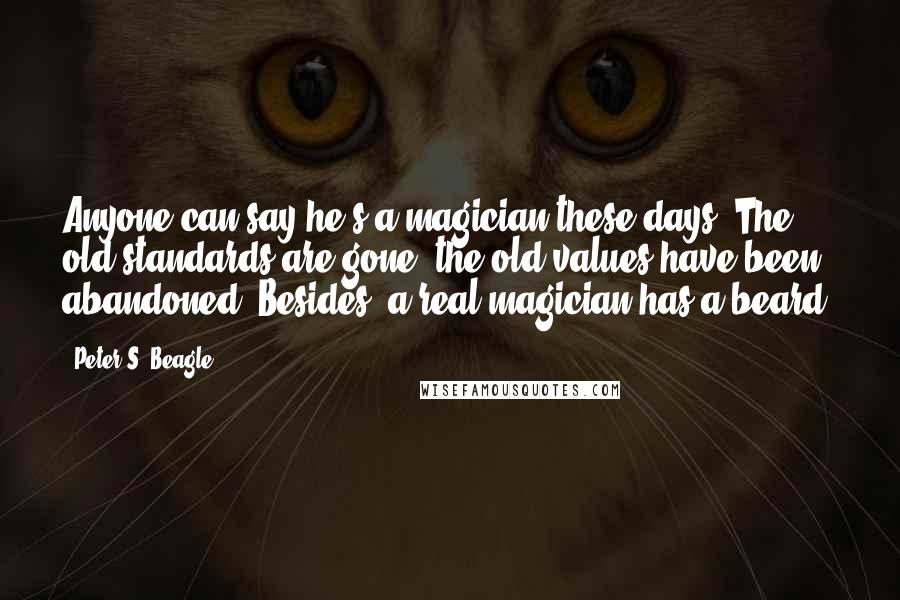 Peter S. Beagle Quotes: Anyone can say he's a magician these days. The old standards are gone, the old values have been abandoned. Besides, a real magician has a beard.