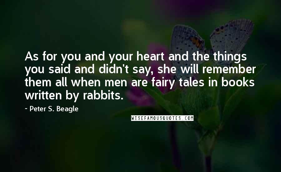 Peter S. Beagle Quotes: As for you and your heart and the things you said and didn't say, she will remember them all when men are fairy tales in books written by rabbits.