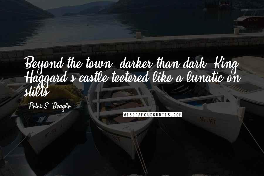 Peter S. Beagle Quotes: Beyond the town, darker than dark, King Haggard's castle teetered like a lunatic on stilts ...