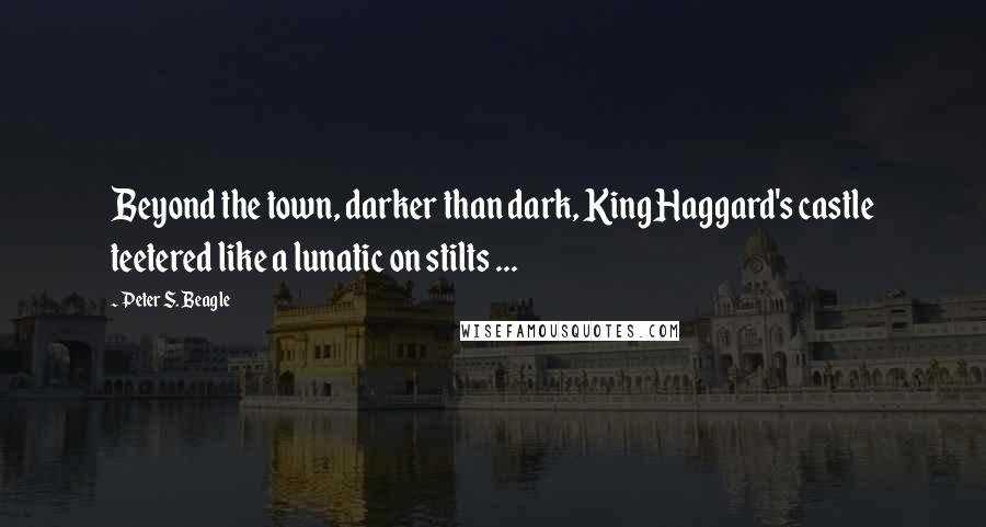 Peter S. Beagle Quotes: Beyond the town, darker than dark, King Haggard's castle teetered like a lunatic on stilts ...