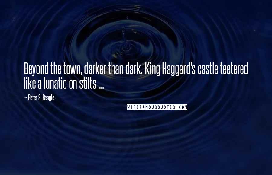 Peter S. Beagle Quotes: Beyond the town, darker than dark, King Haggard's castle teetered like a lunatic on stilts ...