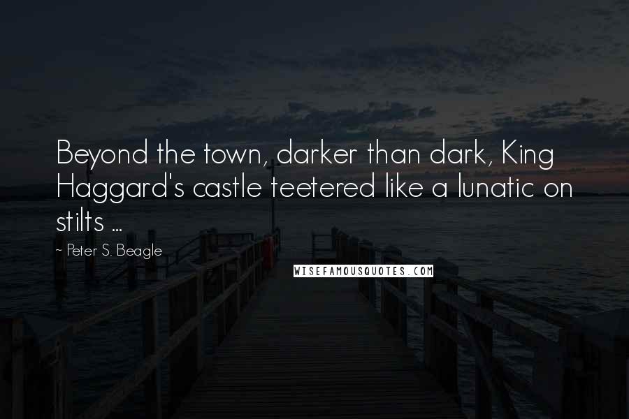 Peter S. Beagle Quotes: Beyond the town, darker than dark, King Haggard's castle teetered like a lunatic on stilts ...