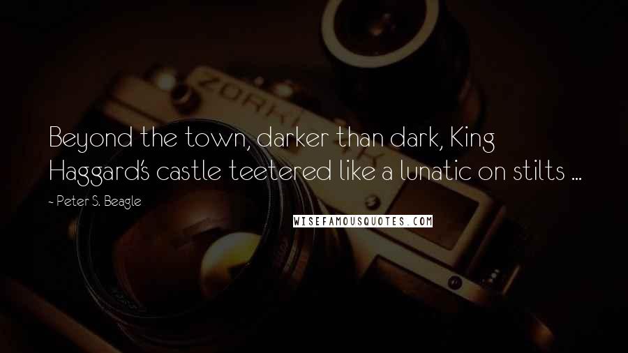 Peter S. Beagle Quotes: Beyond the town, darker than dark, King Haggard's castle teetered like a lunatic on stilts ...