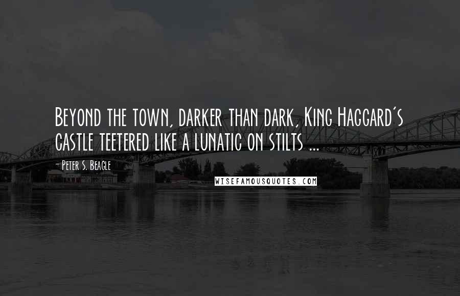 Peter S. Beagle Quotes: Beyond the town, darker than dark, King Haggard's castle teetered like a lunatic on stilts ...