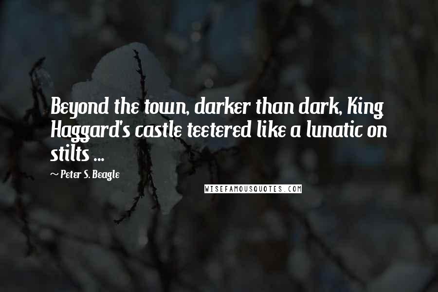 Peter S. Beagle Quotes: Beyond the town, darker than dark, King Haggard's castle teetered like a lunatic on stilts ...