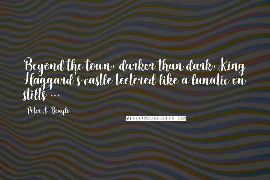 Peter S. Beagle Quotes: Beyond the town, darker than dark, King Haggard's castle teetered like a lunatic on stilts ...